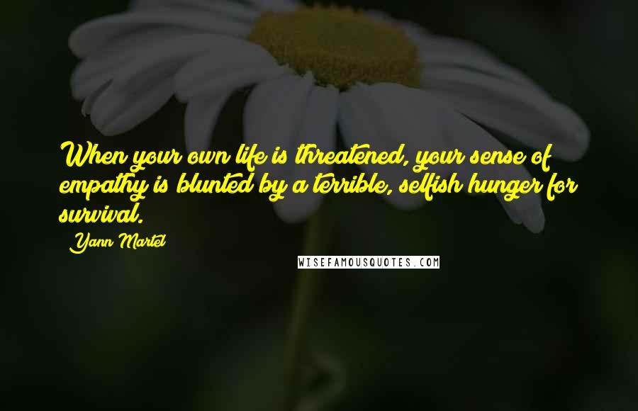 Yann Martel Quotes: When your own life is threatened, your sense of empathy is blunted by a terrible, selfish hunger for survival.