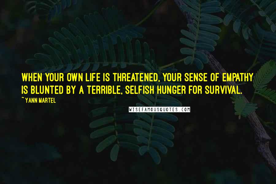 Yann Martel Quotes: When your own life is threatened, your sense of empathy is blunted by a terrible, selfish hunger for survival.