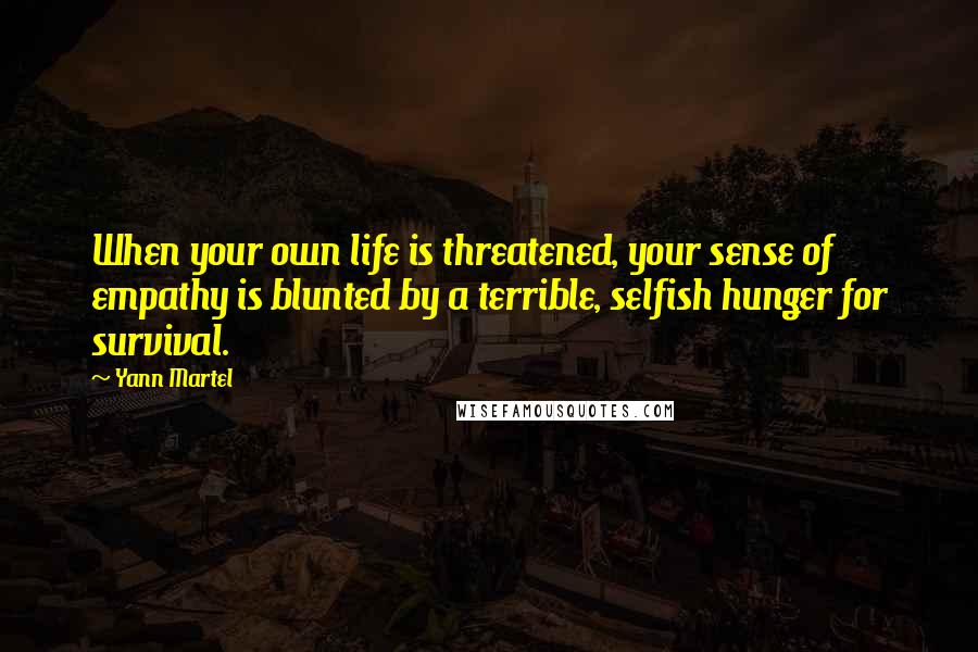 Yann Martel Quotes: When your own life is threatened, your sense of empathy is blunted by a terrible, selfish hunger for survival.