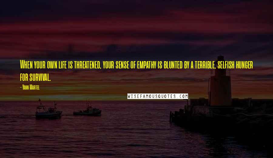 Yann Martel Quotes: When your own life is threatened, your sense of empathy is blunted by a terrible, selfish hunger for survival.