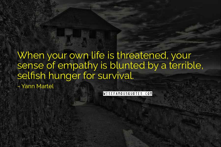 Yann Martel Quotes: When your own life is threatened, your sense of empathy is blunted by a terrible, selfish hunger for survival.