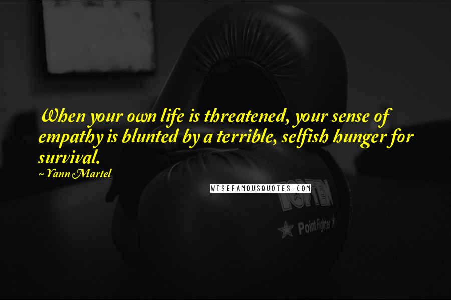 Yann Martel Quotes: When your own life is threatened, your sense of empathy is blunted by a terrible, selfish hunger for survival.