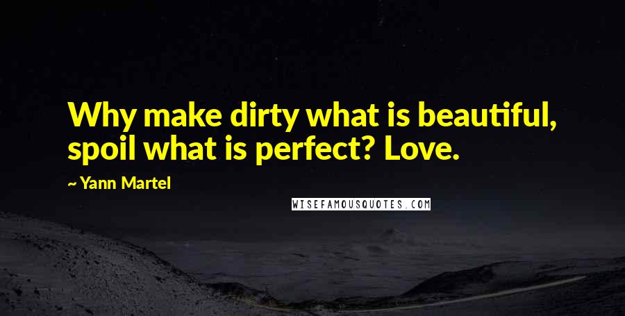 Yann Martel Quotes: Why make dirty what is beautiful, spoil what is perfect? Love.