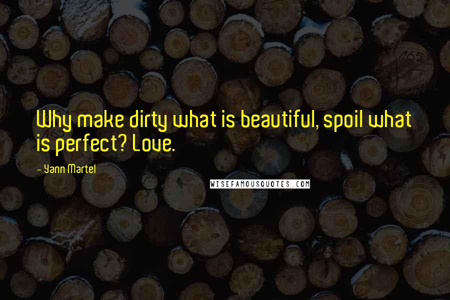 Yann Martel Quotes: Why make dirty what is beautiful, spoil what is perfect? Love.