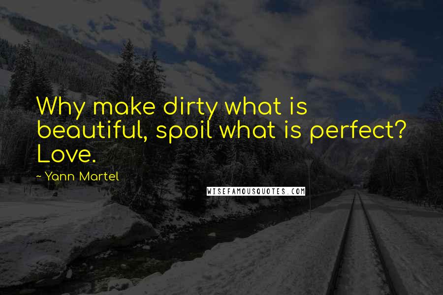 Yann Martel Quotes: Why make dirty what is beautiful, spoil what is perfect? Love.