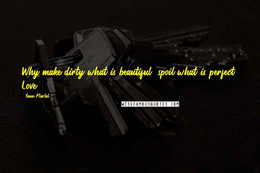 Yann Martel Quotes: Why make dirty what is beautiful, spoil what is perfect? Love.