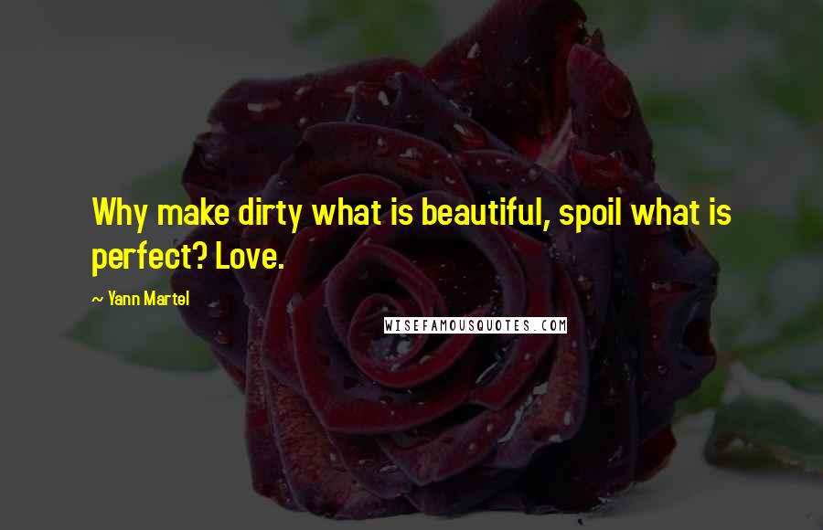 Yann Martel Quotes: Why make dirty what is beautiful, spoil what is perfect? Love.