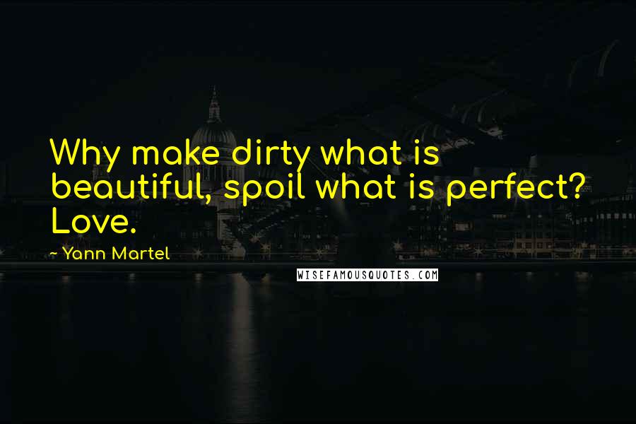 Yann Martel Quotes: Why make dirty what is beautiful, spoil what is perfect? Love.