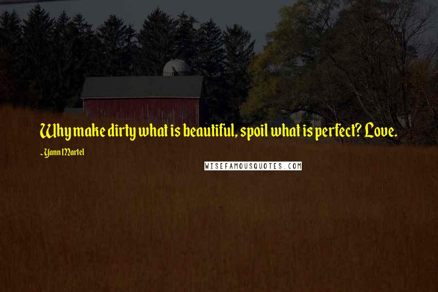 Yann Martel Quotes: Why make dirty what is beautiful, spoil what is perfect? Love.