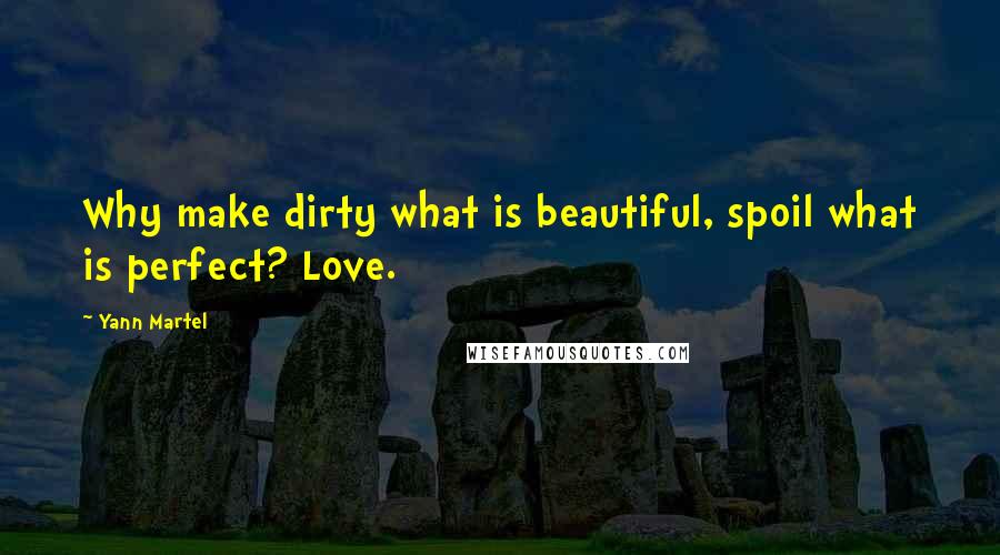 Yann Martel Quotes: Why make dirty what is beautiful, spoil what is perfect? Love.
