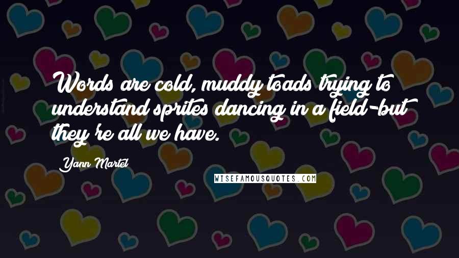 Yann Martel Quotes: Words are cold, muddy toads trying to understand sprites dancing in a field-but they're all we have.