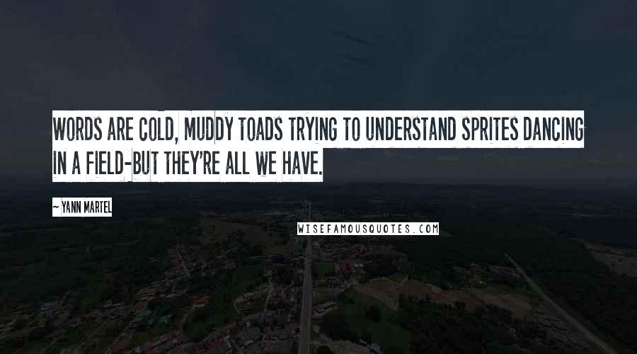 Yann Martel Quotes: Words are cold, muddy toads trying to understand sprites dancing in a field-but they're all we have.