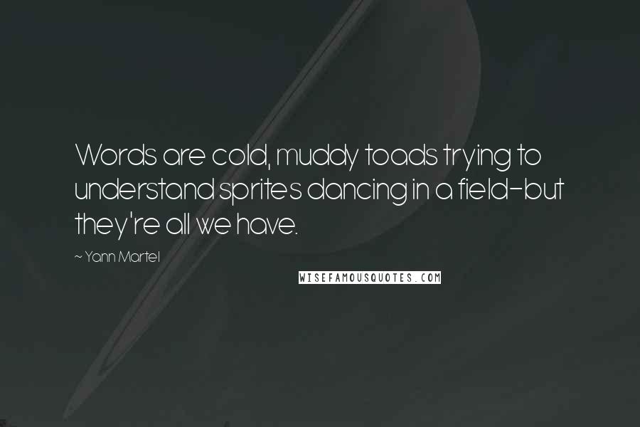 Yann Martel Quotes: Words are cold, muddy toads trying to understand sprites dancing in a field-but they're all we have.