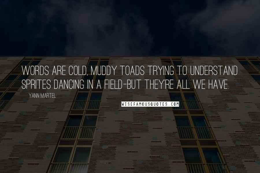 Yann Martel Quotes: Words are cold, muddy toads trying to understand sprites dancing in a field-but they're all we have.