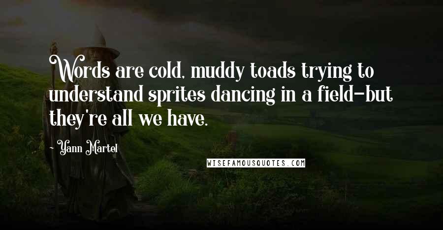 Yann Martel Quotes: Words are cold, muddy toads trying to understand sprites dancing in a field-but they're all we have.