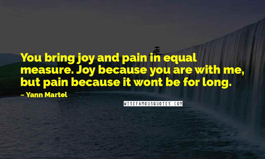 Yann Martel Quotes: You bring joy and pain in equal measure. Joy because you are with me, but pain because it wont be for long.