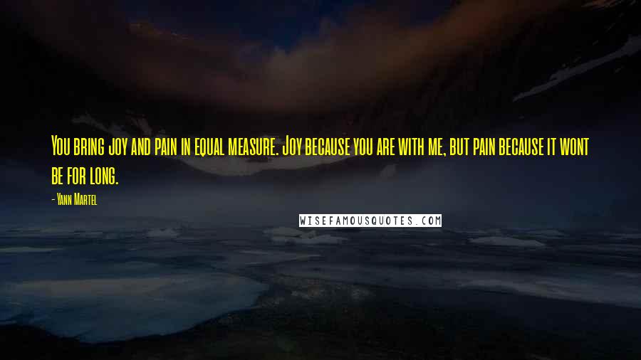 Yann Martel Quotes: You bring joy and pain in equal measure. Joy because you are with me, but pain because it wont be for long.