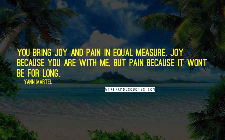 Yann Martel Quotes: You bring joy and pain in equal measure. Joy because you are with me, but pain because it wont be for long.