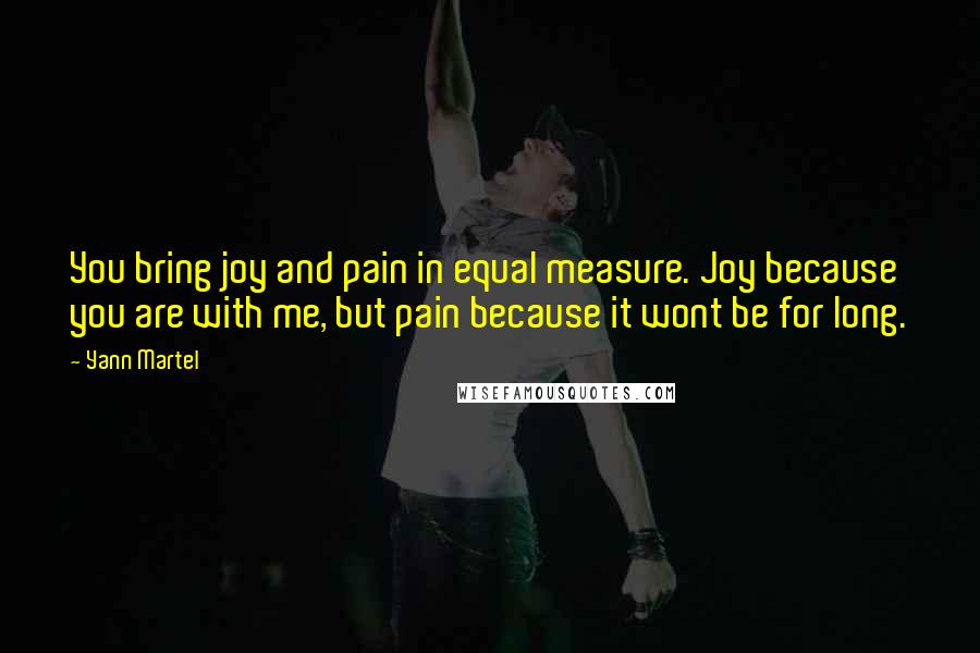 Yann Martel Quotes: You bring joy and pain in equal measure. Joy because you are with me, but pain because it wont be for long.