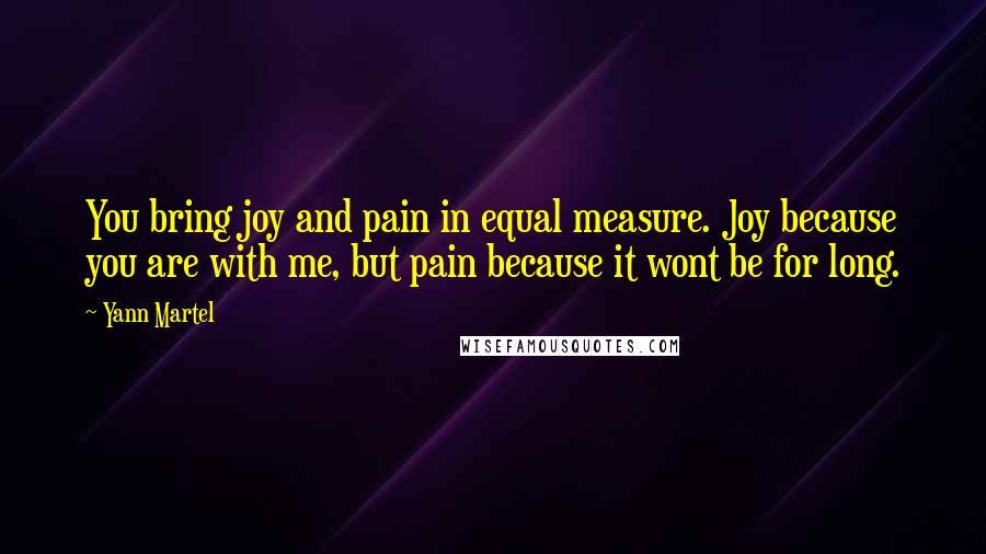 Yann Martel Quotes: You bring joy and pain in equal measure. Joy because you are with me, but pain because it wont be for long.