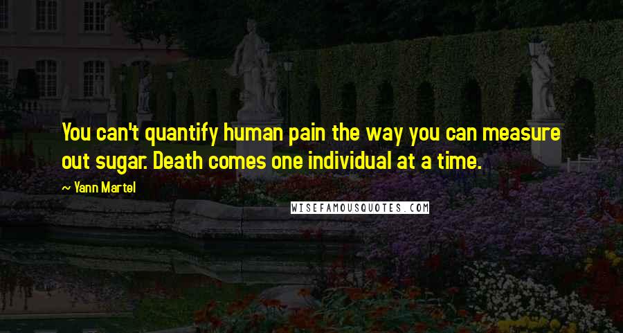 Yann Martel Quotes: You can't quantify human pain the way you can measure out sugar. Death comes one individual at a time.