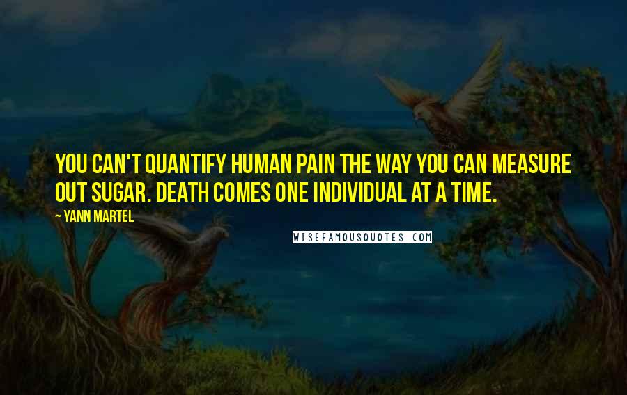 Yann Martel Quotes: You can't quantify human pain the way you can measure out sugar. Death comes one individual at a time.