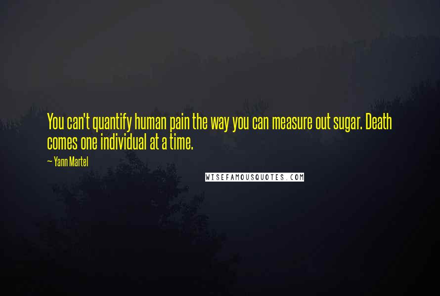 Yann Martel Quotes: You can't quantify human pain the way you can measure out sugar. Death comes one individual at a time.