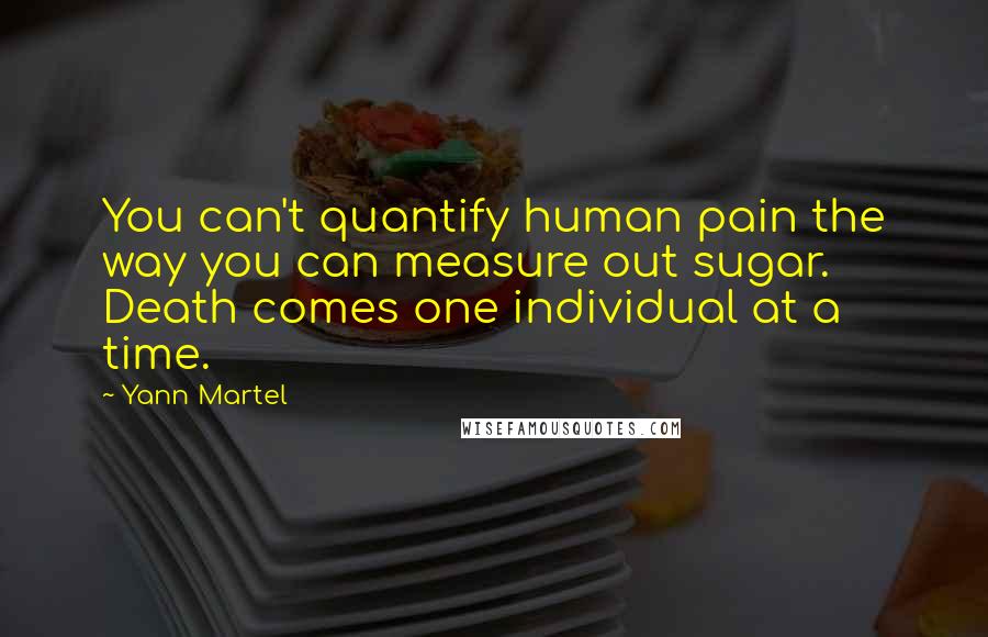 Yann Martel Quotes: You can't quantify human pain the way you can measure out sugar. Death comes one individual at a time.