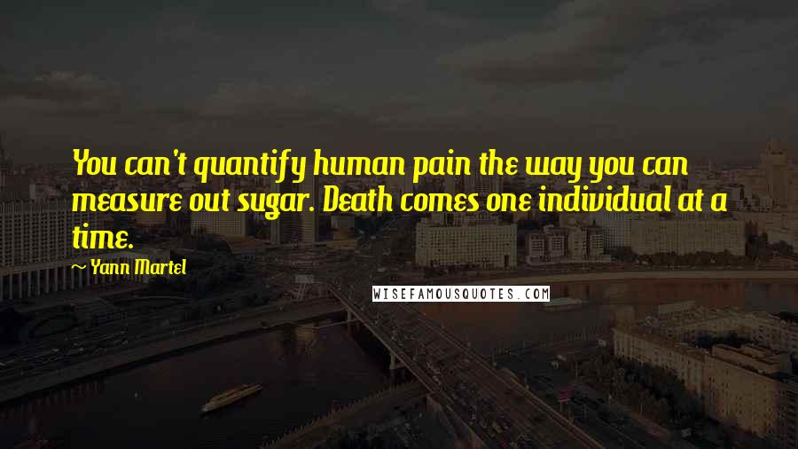 Yann Martel Quotes: You can't quantify human pain the way you can measure out sugar. Death comes one individual at a time.