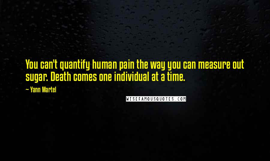 Yann Martel Quotes: You can't quantify human pain the way you can measure out sugar. Death comes one individual at a time.