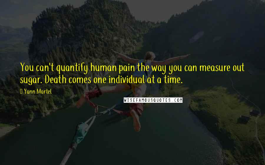 Yann Martel Quotes: You can't quantify human pain the way you can measure out sugar. Death comes one individual at a time.