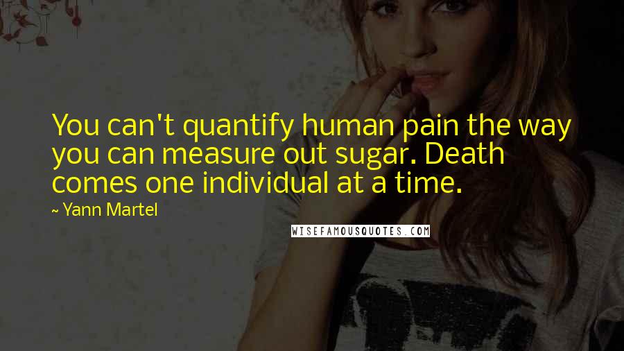 Yann Martel Quotes: You can't quantify human pain the way you can measure out sugar. Death comes one individual at a time.