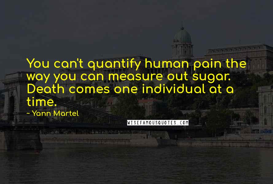 Yann Martel Quotes: You can't quantify human pain the way you can measure out sugar. Death comes one individual at a time.