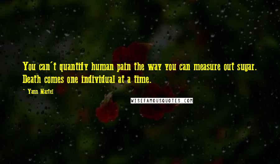 Yann Martel Quotes: You can't quantify human pain the way you can measure out sugar. Death comes one individual at a time.