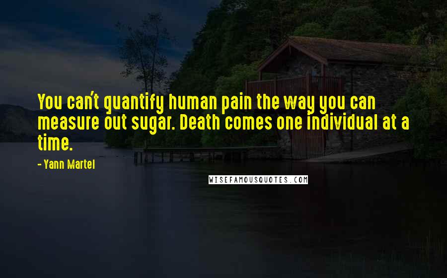 Yann Martel Quotes: You can't quantify human pain the way you can measure out sugar. Death comes one individual at a time.