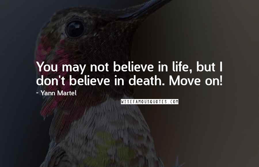 Yann Martel Quotes: You may not believe in life, but I don't believe in death. Move on!