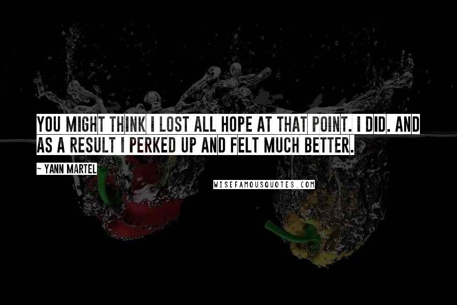 Yann Martel Quotes: You might think I lost all hope at that point. I did. And as a result I perked up and felt much better.