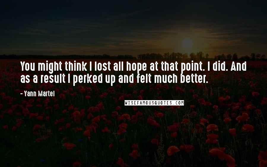 Yann Martel Quotes: You might think I lost all hope at that point. I did. And as a result I perked up and felt much better.