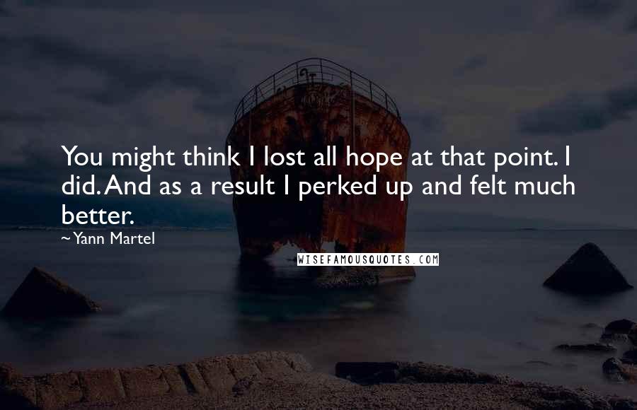 Yann Martel Quotes: You might think I lost all hope at that point. I did. And as a result I perked up and felt much better.