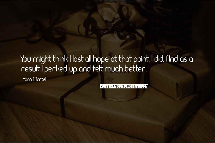 Yann Martel Quotes: You might think I lost all hope at that point. I did. And as a result I perked up and felt much better.