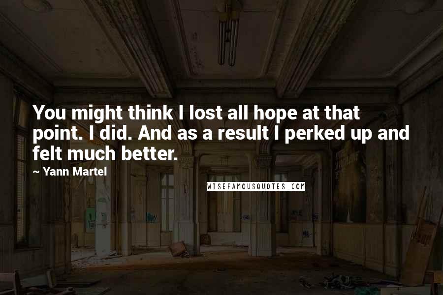 Yann Martel Quotes: You might think I lost all hope at that point. I did. And as a result I perked up and felt much better.