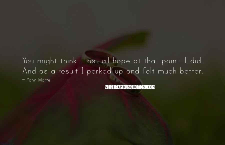 Yann Martel Quotes: You might think I lost all hope at that point. I did. And as a result I perked up and felt much better.