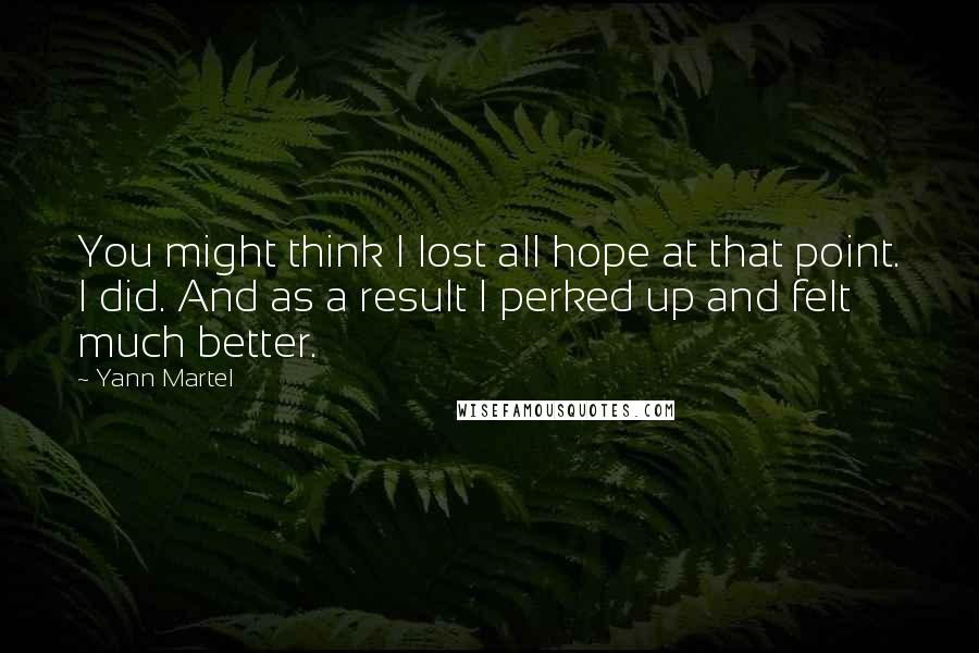 Yann Martel Quotes: You might think I lost all hope at that point. I did. And as a result I perked up and felt much better.