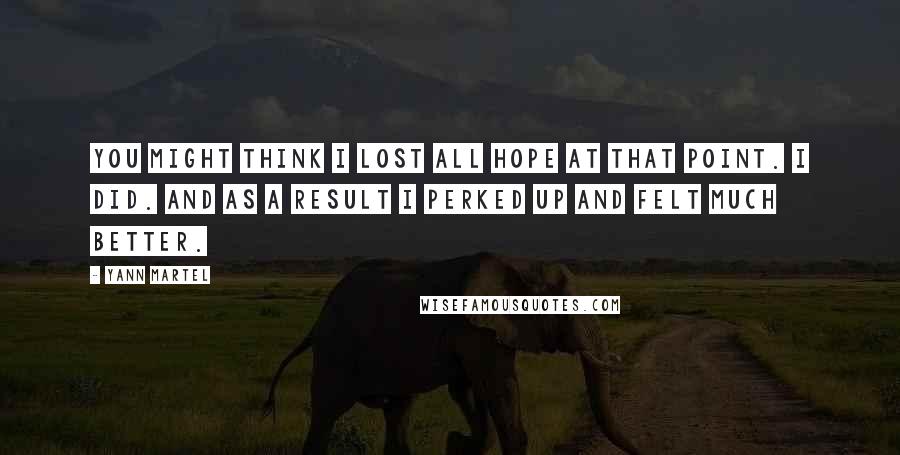 Yann Martel Quotes: You might think I lost all hope at that point. I did. And as a result I perked up and felt much better.