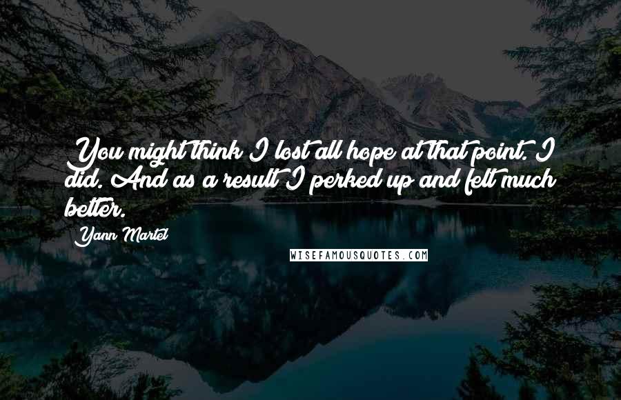 Yann Martel Quotes: You might think I lost all hope at that point. I did. And as a result I perked up and felt much better.