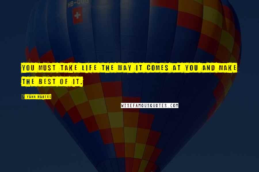 Yann Martel Quotes: You must take life the way it comes at you and make the best of it.