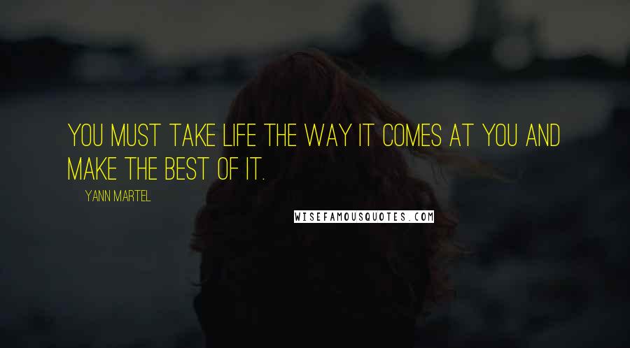 Yann Martel Quotes: You must take life the way it comes at you and make the best of it.