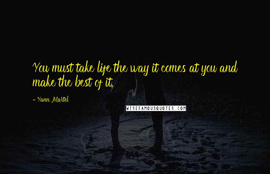 Yann Martel Quotes: You must take life the way it comes at you and make the best of it.