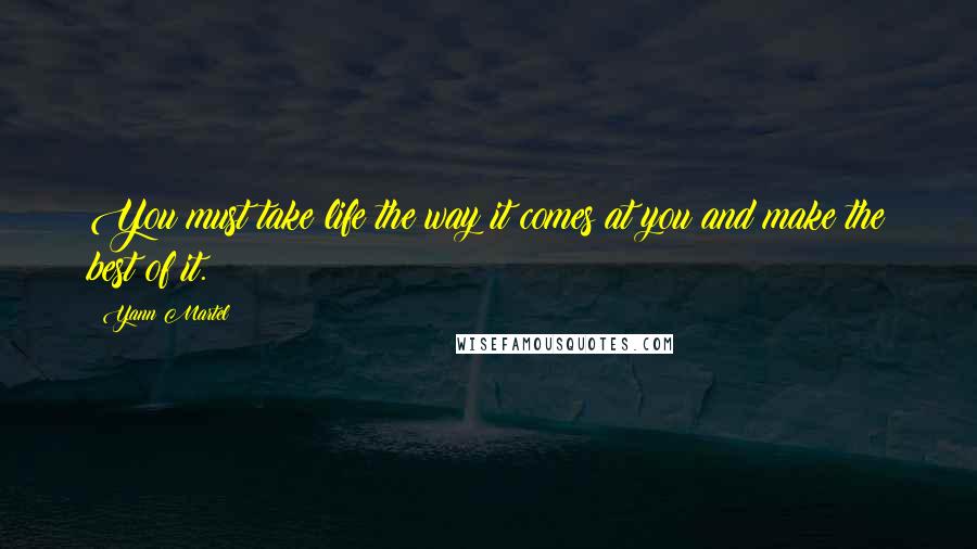 Yann Martel Quotes: You must take life the way it comes at you and make the best of it.