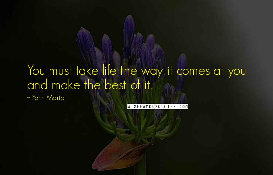 Yann Martel Quotes: You must take life the way it comes at you and make the best of it.